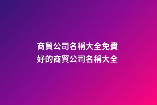 商貿公司名稱大全免費 好的商貿公司名稱大全-第1張-公司起名-玄機派